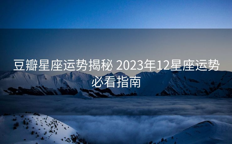 豆瓣星座运势揭秘 2023年12星座运势必看指南