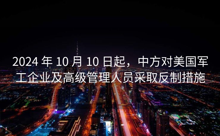2024 年 10 月 10 日起，中方对美国军工企业及高级管理人员采取反制措施