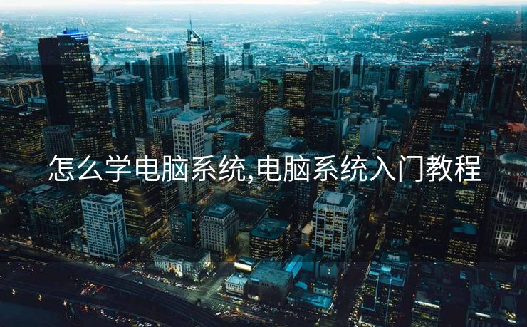 怎么学电脑系统,电脑系统入门教程