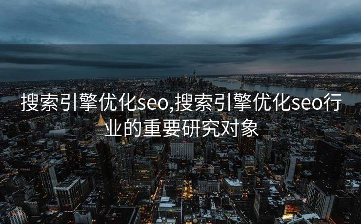搜索引擎优化seo,搜索引擎优化seo行业的重要研究对象 搜索引擎优化seo,搜索引擎优化seo行业的重要研究对象