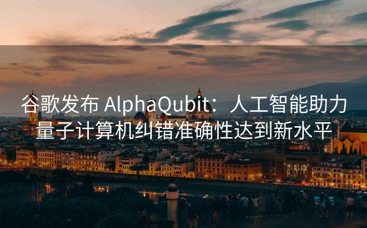 谷歌发布 AlphaQubit：人工智能助力量子计算机纠错准确性达到新水平