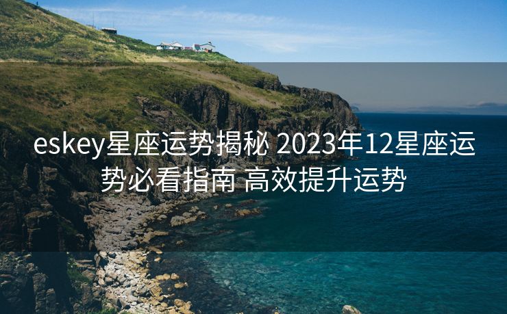 eskey星座运势揭秘 2023年12星座运势必看指南 高效提升运势