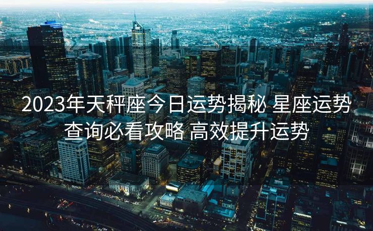 2023年天秤座今日运势揭秘 星座运势查询必看攻略 高效提升运势