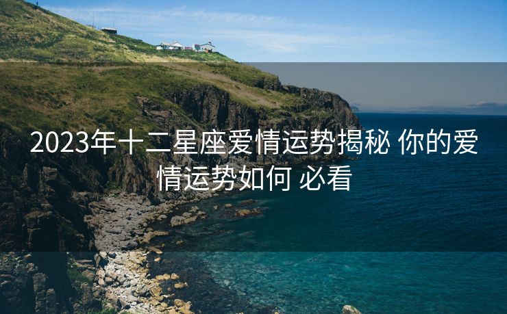 2023年十二星座爱情运势揭秘 你的爱情运势如何 必看
