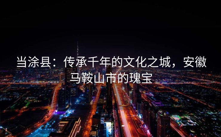 当涂县：传承千年的文化之城，安徽马鞍山市的瑰宝