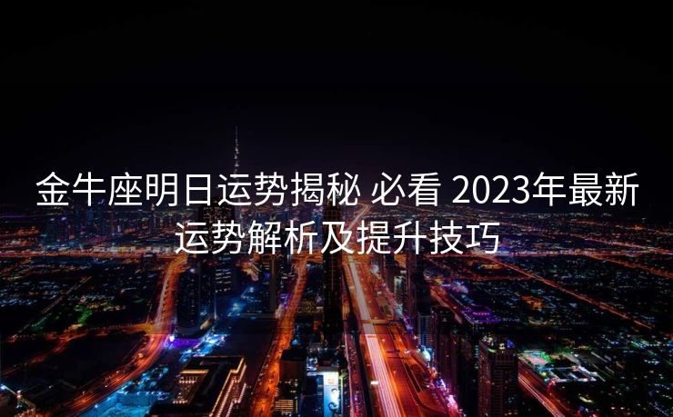 金牛座明日运势揭秘 必看 2023年最新运势解析及提升技巧