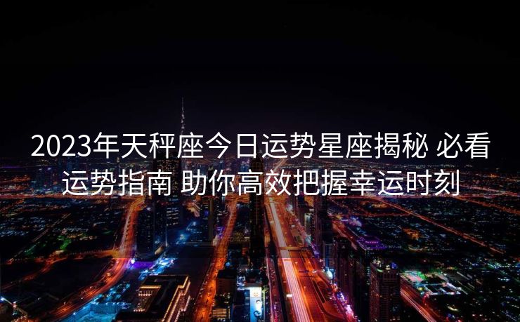 2023年天秤座今日运势星座揭秘 必看运势指南 助你高效把握幸运时刻