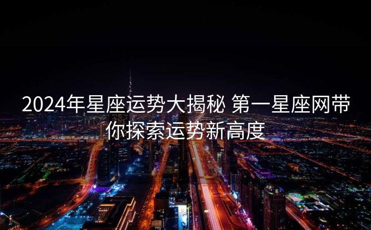 2024年星座运势大揭秘 第一星座网带你探索运势新高度
