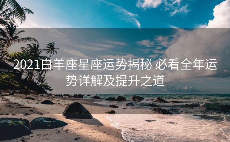 2021白羊座星座运势揭秘 必看全年运势详解及提升之道