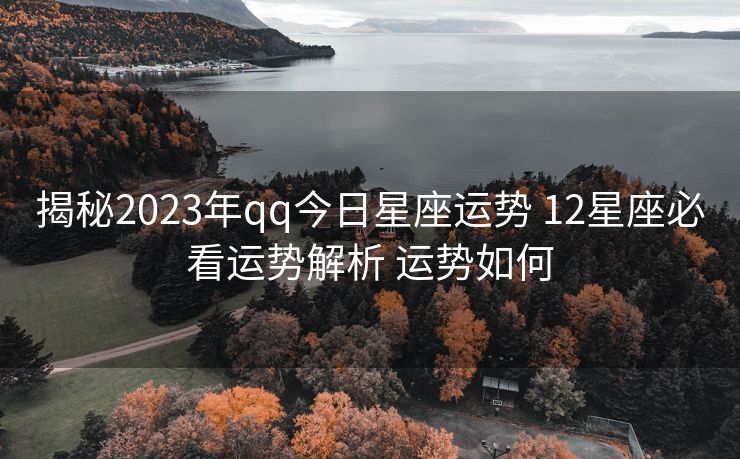揭秘2023年qq今日星座运势 12星座必看运势解析 运势如何