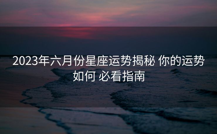 2023年六月份星座运势揭秘 你的运势如何 必看指南
