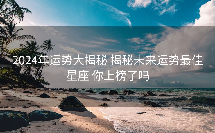 2024年运势大揭秘 揭秘未来运势最佳星座 你上榜了吗
