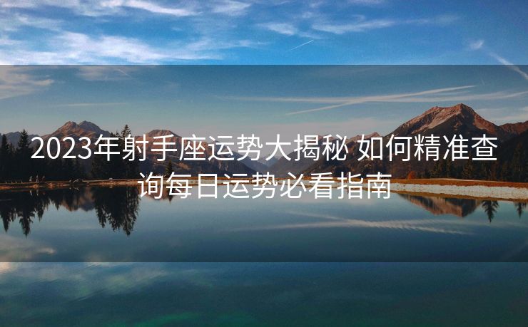 2023年射手座运势大揭秘 如何精准查询每日运势必看指南