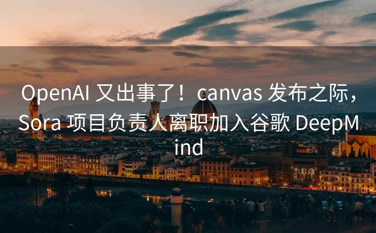 OpenAI 又出事了！canvas 发布之际，Sora 项目负责人离职加入谷歌 DeepMind