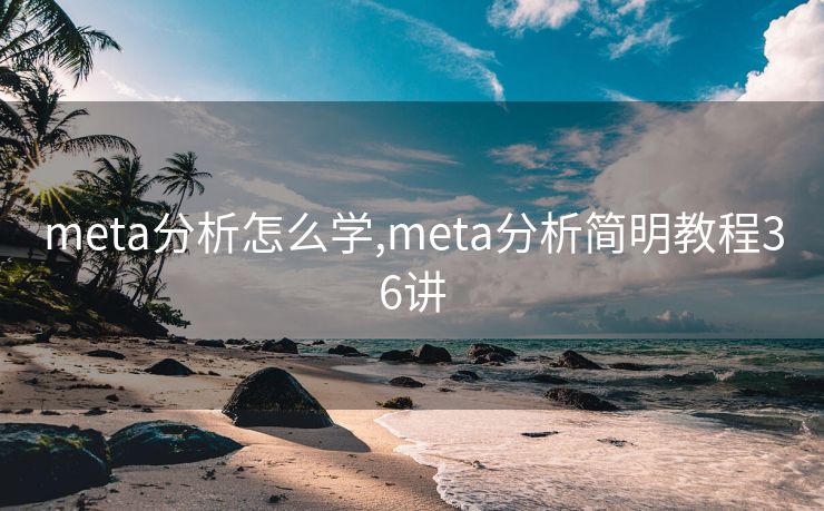 meta分析怎么学,meta分析简明教程36讲