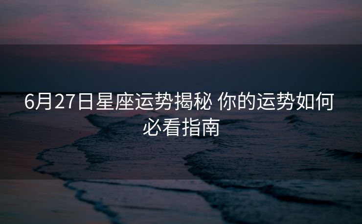 6月27日星座运势揭秘 你的运势如何 必看指南