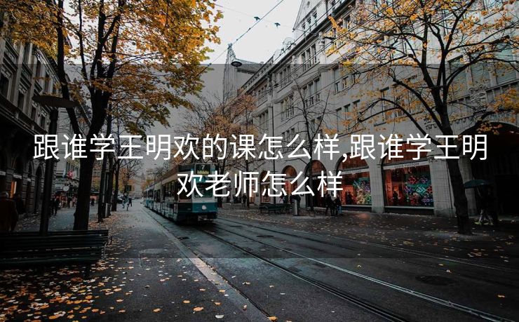 跟谁学王明欢的课怎么样,跟谁学王明欢老师怎么样