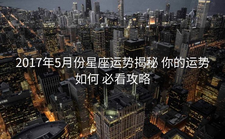 2017年5月份星座运势揭秘 你的运势如何 必看攻略