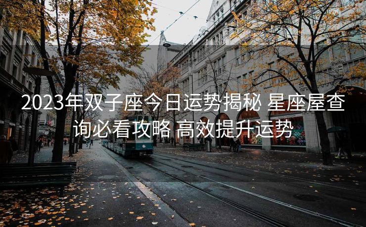 2023年双子座今日运势揭秘 星座屋查询必看攻略 高效提升运势