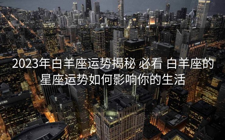 2023年白羊座运势揭秘 必看 白羊座的星座运势如何影响你的生活
