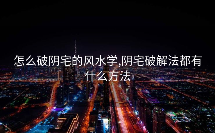 怎么破阴宅的风水学,阴宅破解法都有什么方法