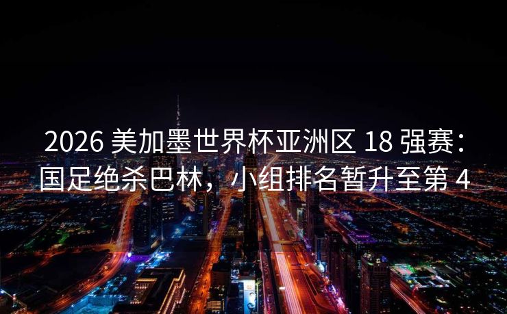 2026 美加墨世界杯亚洲区 18 强赛：国足绝杀巴林，小组排名暂升至第 4