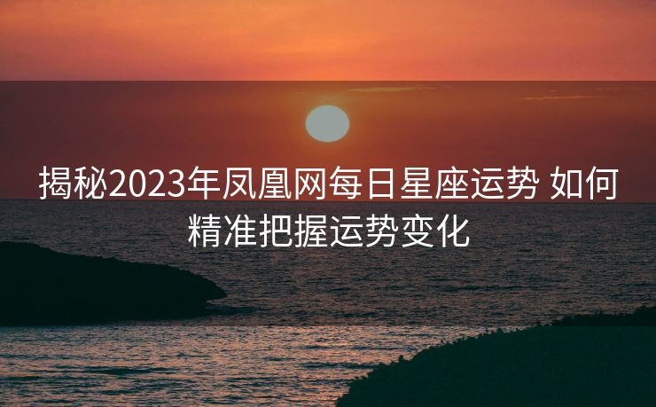 揭秘2023年凤凰网每日星座运势 如何精准把握运势变化