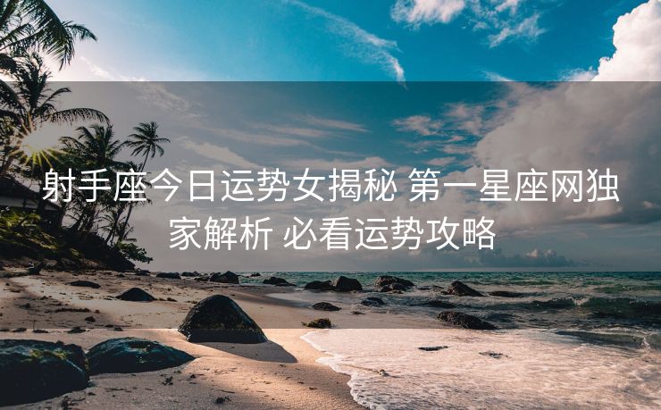 射手座今日运势女揭秘 第一星座网独家解析 必看运势攻略