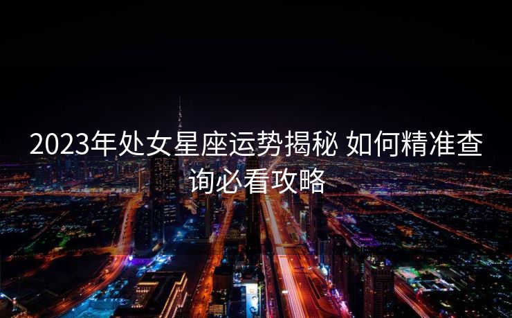 2023年处女星座运势揭秘 如何精准查询必看攻略