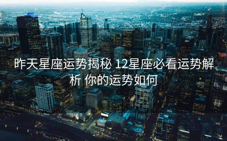 昨天星座运势揭秘 12星座必看运势解析 你的运势如何