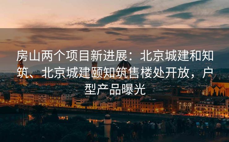 房山两个项目新进展:北京城建和知筑、北京城建颐知筑售楼处开放,户型产品曝光 房山两个项目新进展:北京城建和知筑、北京城建颐知筑售楼处开放,户型产品曝光