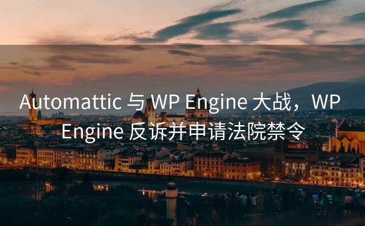 Automattic 与 WP Engine 大战,WP Engine 反诉并申请法院禁令 Automattic 与 WP Engine 大战,WP Engine 反诉并申请法院禁令