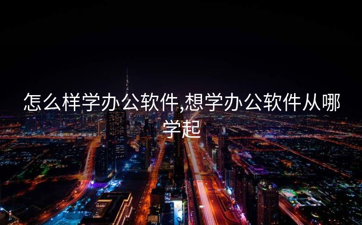 怎么样学办公软件,想学办公软件从哪学起