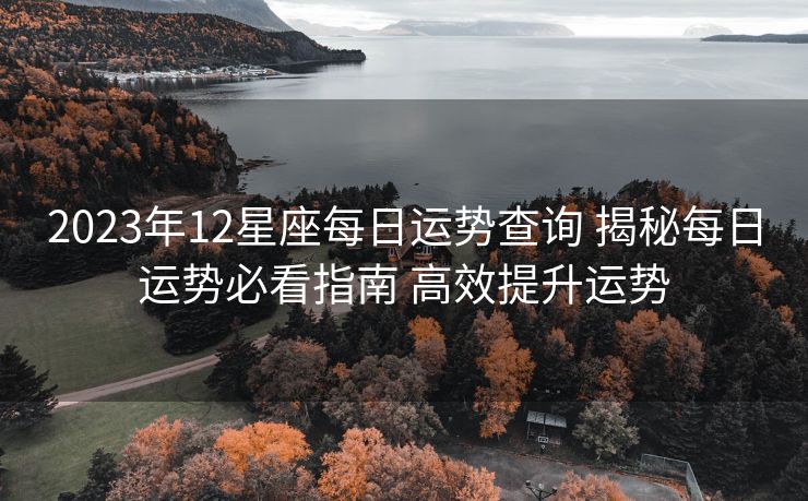 2023年12星座每日运势查询 揭秘每日运势必看指南 高效提升运势