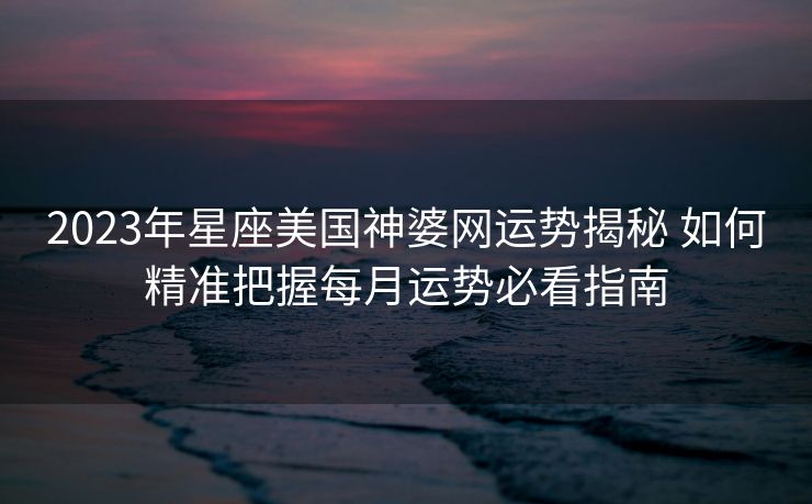 2023年星座美国神婆网运势揭秘 如何精准把握每月运势必看指南