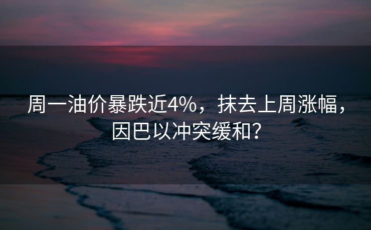 周一油价暴跌近4%，抹去上周涨幅，因巴以冲突缓和？