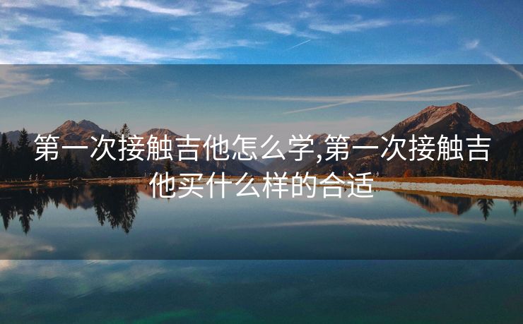 第一次接触吉他怎么学,第一次接触吉他买什么样的合适