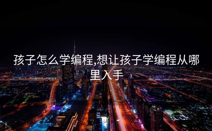 孩子怎么学编程,想让孩子学编程从哪里入手