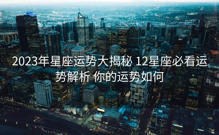 2023年星座运势大揭秘 12星座必看运势解析 你的运势如何