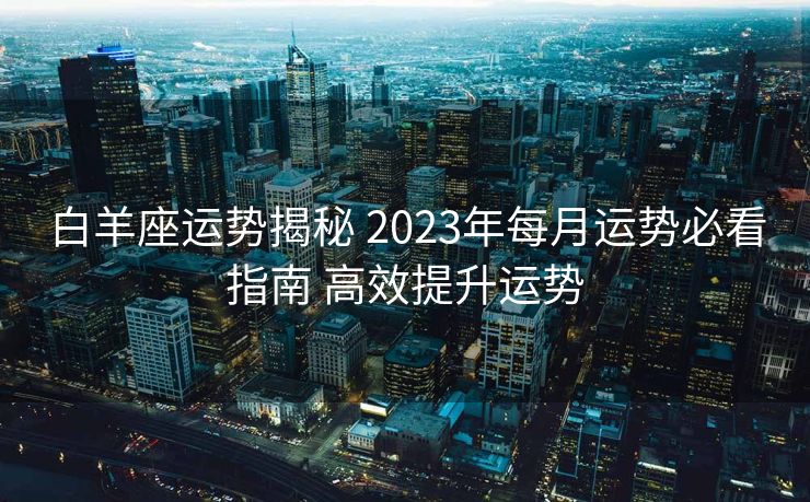 白羊座运势揭秘 2023年每月运势必看指南 高效提升运势