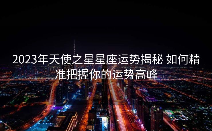 2023年天使之星星座运势揭秘 如何精准把握你的运势高峰