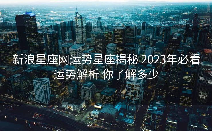 新浪星座网运势星座揭秘 2023年必看运势解析 你了解多少