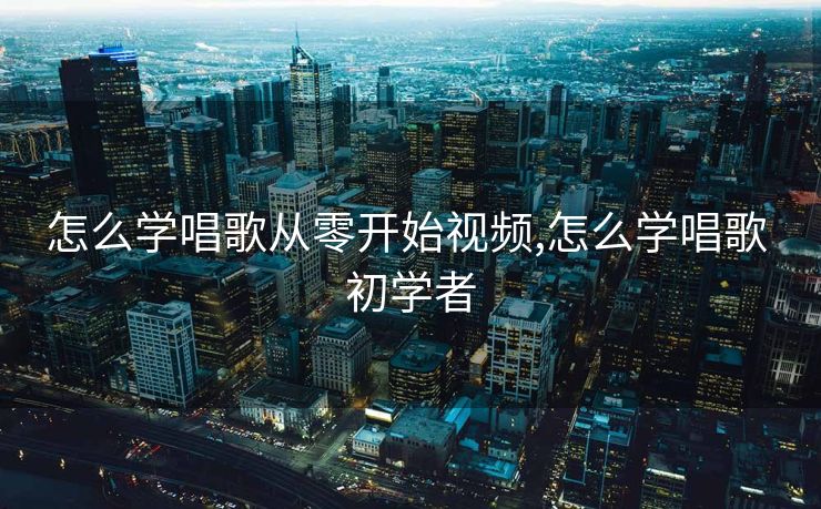 怎么学唱歌从零开始视频,怎么学唱歌 初学者
