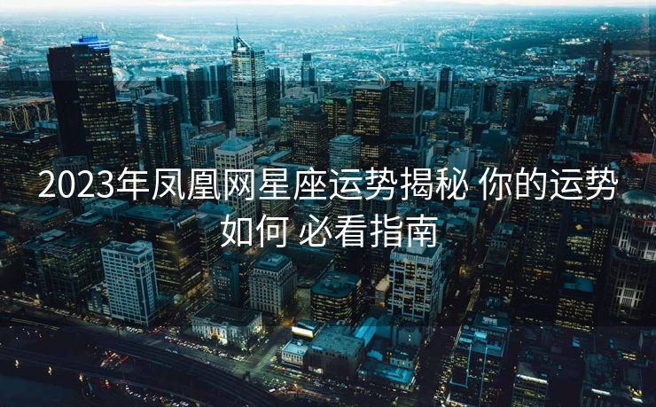 2023年凤凰网星座运势揭秘 你的运势如何 必看指南