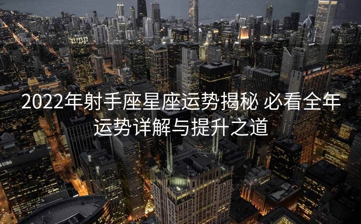 2022年射手座星座运势揭秘 必看全年运势详解与提升之道