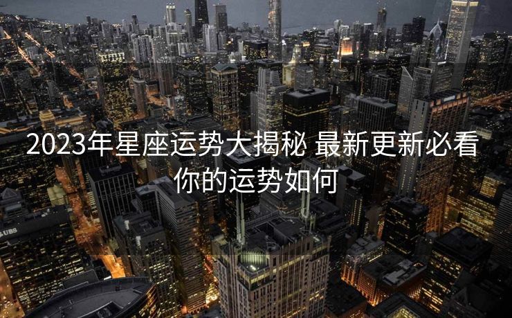 2023年星座运势大揭秘 最新更新必看 你的运势如何