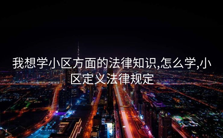 我想学小区方面的法律知识,怎么学,小区定义法律规定 我想学小区方面的法律知识,怎么学,小区定义法律规定
