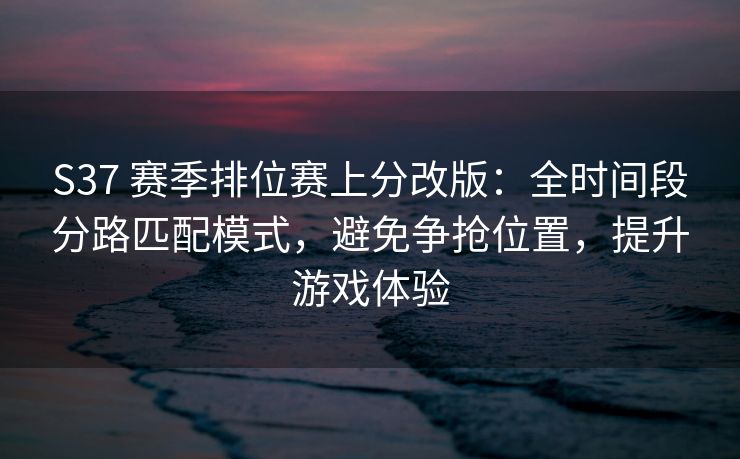 S37 赛季排位赛上分改版：全时间段分路匹配模式，避免争抢位置，提升游戏体验