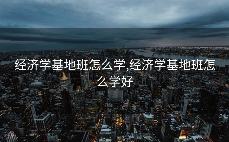 经济学基地班怎么学,经济学基地班怎么学好