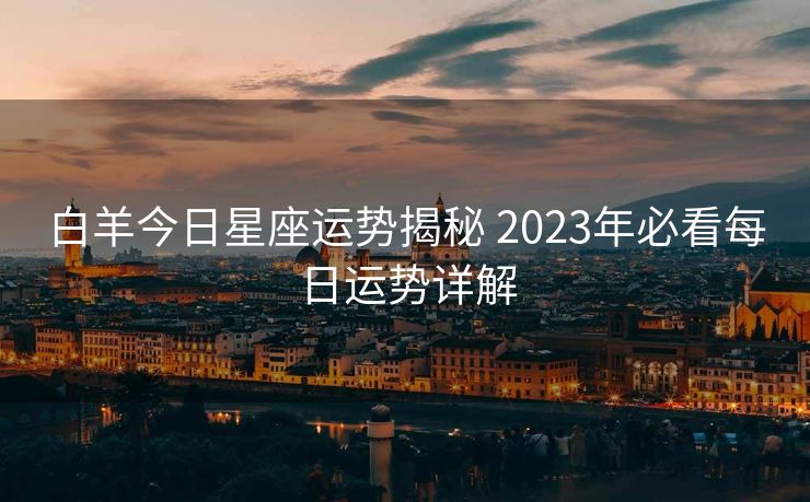白羊今日星座运势揭秘 2023年必看每日运势详解